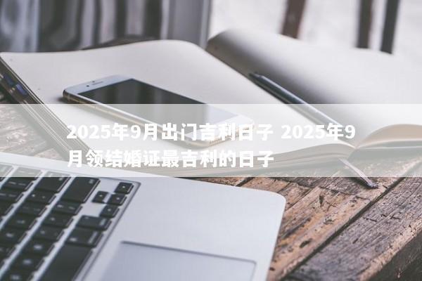 2025年9月出门吉利日子 2025年9月领结婚证最吉利的日子