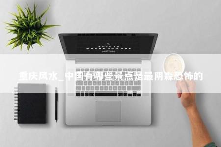重庆风水_中国有哪些景点是最阴森恐怖的
